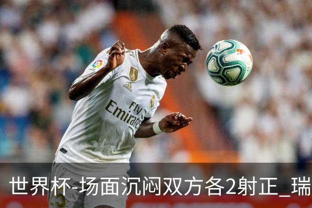 世界杯-场面沉闷双方各2射正 瑞士0-0哥伦比亚进加时