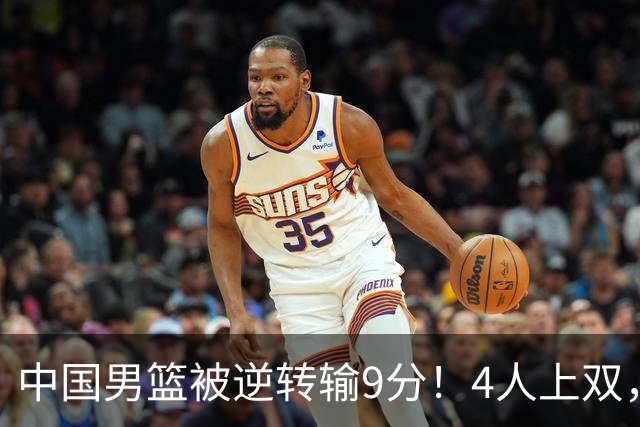 中国男篮被逆转输9分！4人上双，篮板体能是输球关键，下一场更难