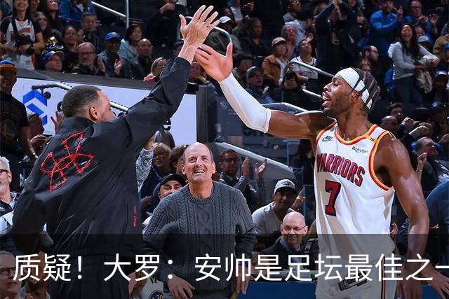 质疑！大罗：安帅是足坛最佳之一，但竟然不带佩德罗，用人也不对